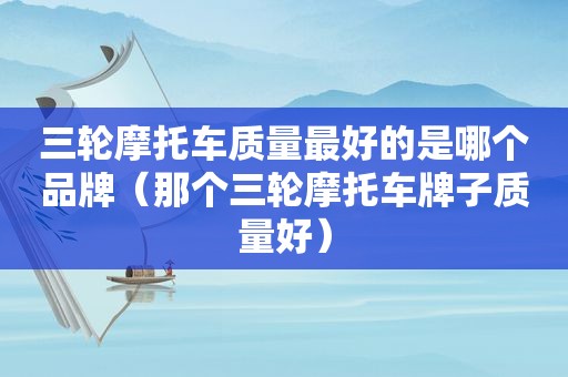 三轮摩托车质量最好的是哪个品牌（那个三轮摩托车牌子质量好）