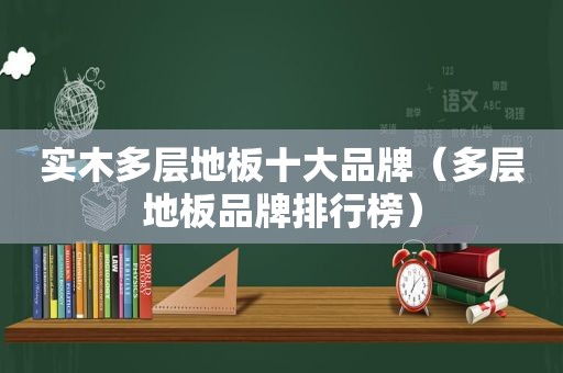 实木多层地板十大品牌（多层地板品牌排行榜）