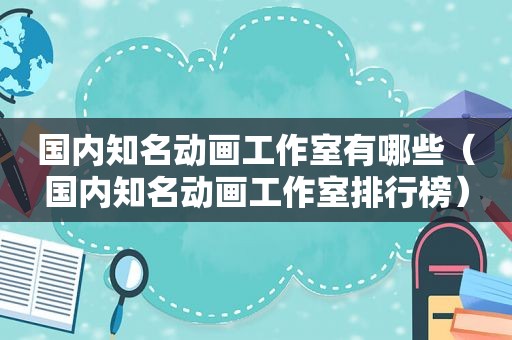 国内知名动画工作室有哪些（国内知名动画工作室排行榜）