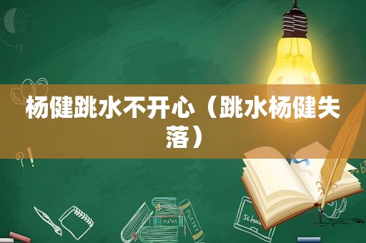 杨健跳水不开心（跳水杨健失落）