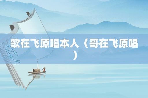 歌在飞原唱本人（哥在飞原唱）