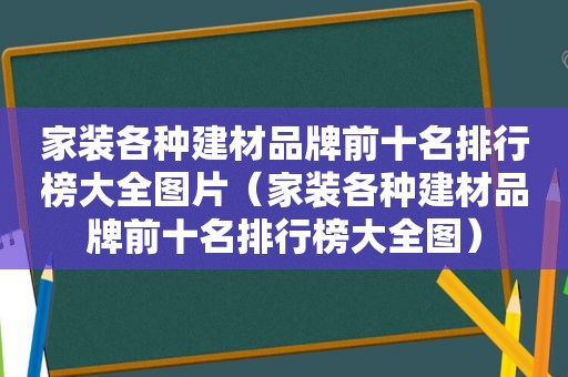家装各种建材品牌前十名排行榜大全图片（家装各种建材品牌前十名排行榜大全图）