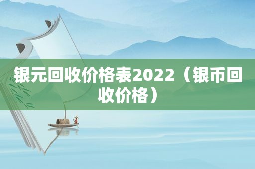 银元回收价格表2022（银币回收价格）