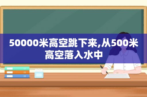 50000米高空跳下来,从500米高空落入水中