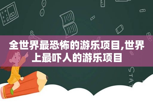 全世界最恐怖的游乐项目,世界上最吓人的游乐项目