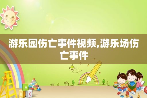 游乐园伤亡事件视频,游乐场伤亡事件