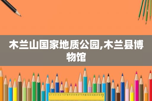 木兰山国家地质公园,木兰县博物馆