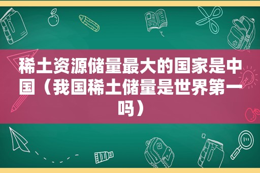 稀土资源储量最大的国家是中国（我国稀土储量是世界第一吗）