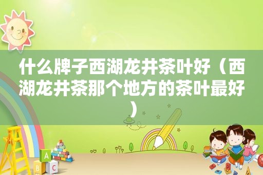 什么牌子西湖龙井茶叶好（西湖龙井茶那个地方的茶叶最好）