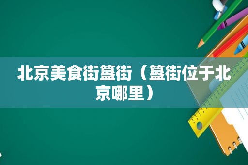 北京美食街簋街（簋街位于北京哪里）