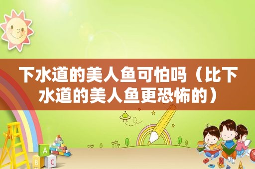 下水道的美人鱼可怕吗（比下水道的美人鱼更恐怖的）