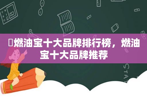 ​燃油宝十大品牌排行榜，燃油宝十大品牌推荐