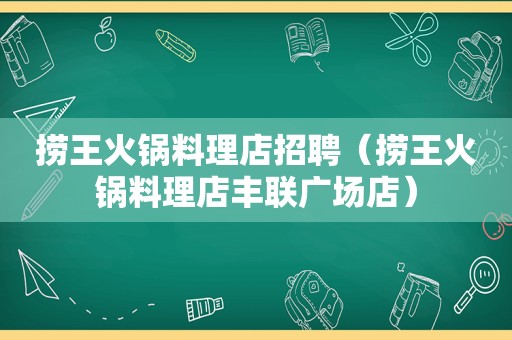捞王火锅料理店招聘（捞王火锅料理店丰联广场店）