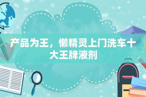 产品为王，懒精灵上门洗车十大王牌液剂