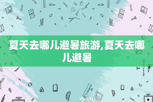 夏天去哪儿避暑旅游,夏天去哪儿避暑