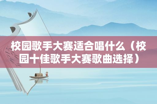 校园歌手大赛适合唱什么（校园十佳歌手大赛歌曲选择）