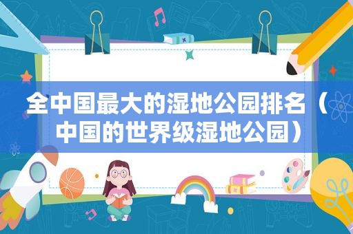 全中国最大的湿地公园排名（中国的世界级湿地公园）