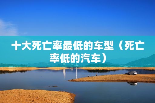 十大死亡率最低的车型（死亡率低的汽车）