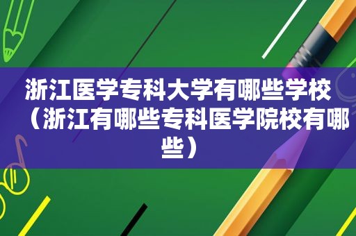浙江医学专科大学有哪些学校（浙江有哪些专科医学院校有哪些）