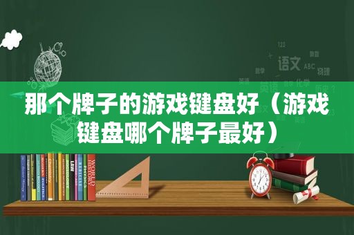 那个牌子的游戏键盘好（游戏键盘哪个牌子最好）