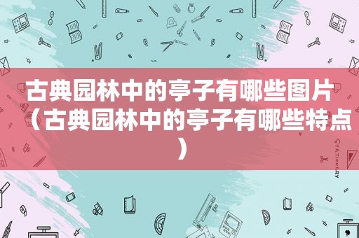 古典园林中的亭子有哪些图片（古典园林中的亭子有哪些特点）