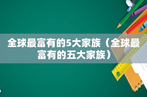 全球最富有的5大家族（全球最富有的五大家族）