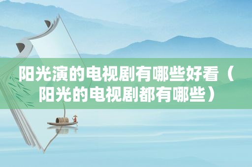 阳光演的电视剧有哪些好看（阳光的电视剧都有哪些）