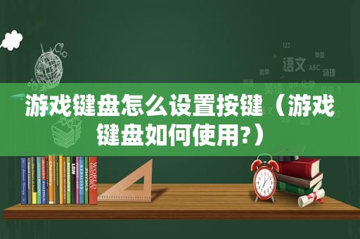 游戏键盘怎么设置按键（游戏键盘如何使用?）