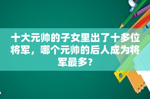 十大元帅的子女里出了十多位将军，哪个元帅的后人成为将军最多？