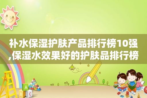 补水保湿护肤产品排行榜10强,保湿水效果好的护肤品排行榜