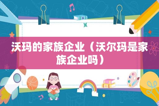 沃玛的家族企业（沃尔玛是家族企业吗）