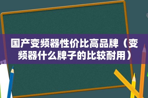 国产变频器性价比高品牌（变频器什么牌子的比较耐用）