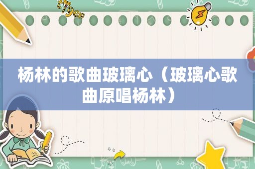 杨林的歌曲玻璃心（玻璃心歌曲原唱杨林）