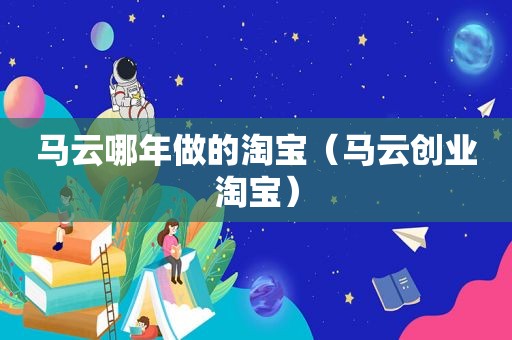 马云哪年做的淘宝（马云创业淘宝）