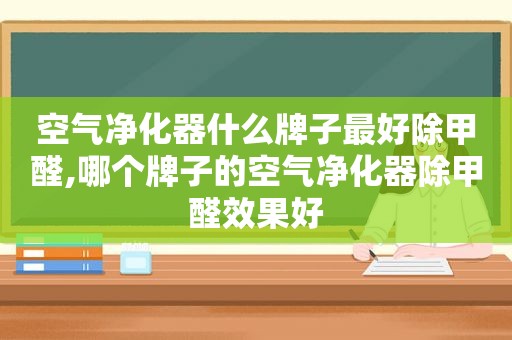 空气净化器什么牌子最好除甲醛,哪个牌子的空气净化器除甲醛效果好