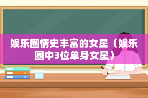 娱乐圈情史丰富的女星（娱乐圈中3位单身女星）