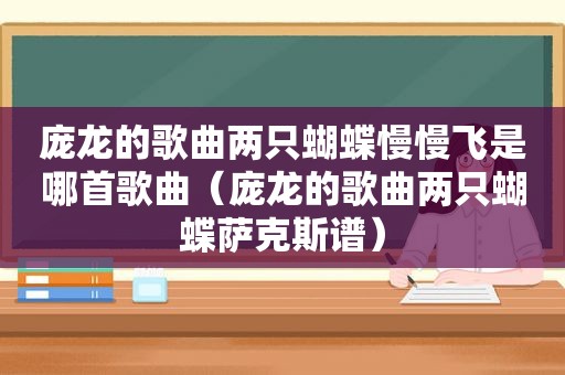 庞龙的歌曲两只蝴蝶慢慢飞是哪首歌曲（庞龙的歌曲两只蝴蝶萨克斯谱）