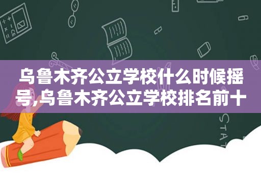 乌鲁木齐公立学校什么时候摇号,乌鲁木齐公立学校排名前十