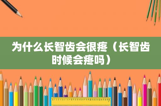 为什么长智齿会很疼（长智齿时候会疼吗）