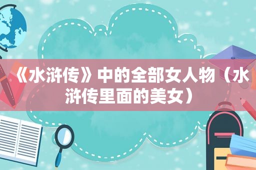《水浒传》中的全部女人物（水浒传里面的美女）