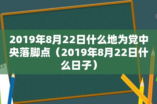 2019年8月22日什么地为党中央落脚点（2019年8月22日什么日子）