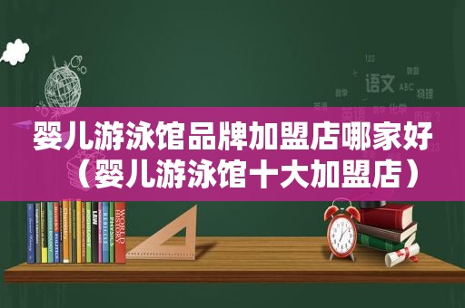 婴儿游泳馆品牌加盟店哪家好（婴儿游泳馆十大加盟店）