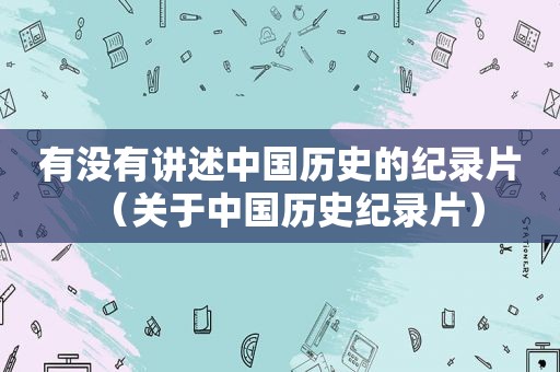 有没有讲述中国历史的纪录片（关于中国历史纪录片）