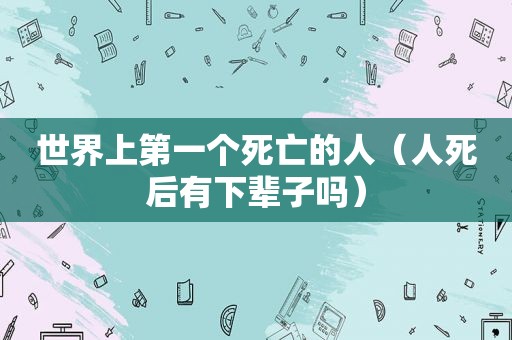 世界上第一个死亡的人（人死后有下辈子吗）