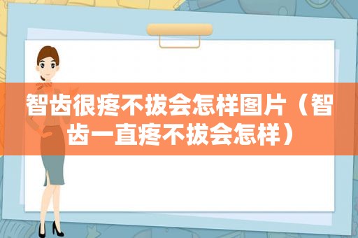 智齿很疼不拔会怎样图片（智齿一直疼不拔会怎样）