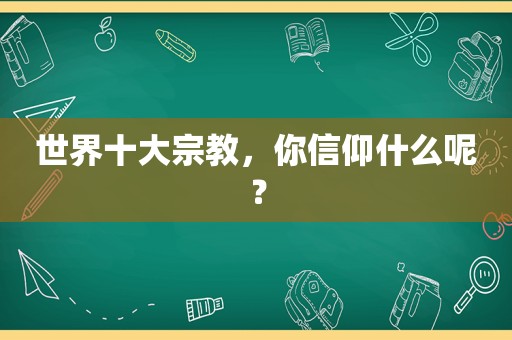 世界十大宗教，你信仰什么呢？