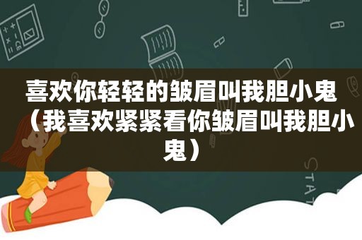 喜欢你轻轻的皱眉叫我胆小鬼（我喜欢紧紧看你皱眉叫我胆小鬼）