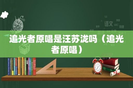 追光者原唱是汪苏泷吗（追光者原唱）