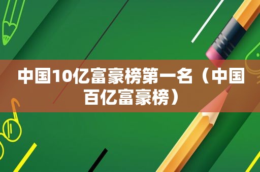 中国10亿富豪榜第一名（中国百亿富豪榜）