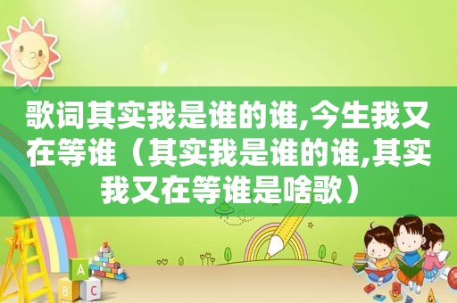 歌词其实我是谁的谁,今生我又在等谁（其实我是谁的谁,其实我又在等谁是啥歌）